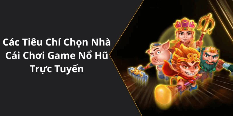 Các Tiêu Chí Chọn Nhà Cái Chơi Game Nổ Hũ Trực Tuyến