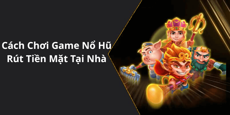 Cách Chơi Game Nổ Hũ Rút Tiền Mặt Tại Nhà