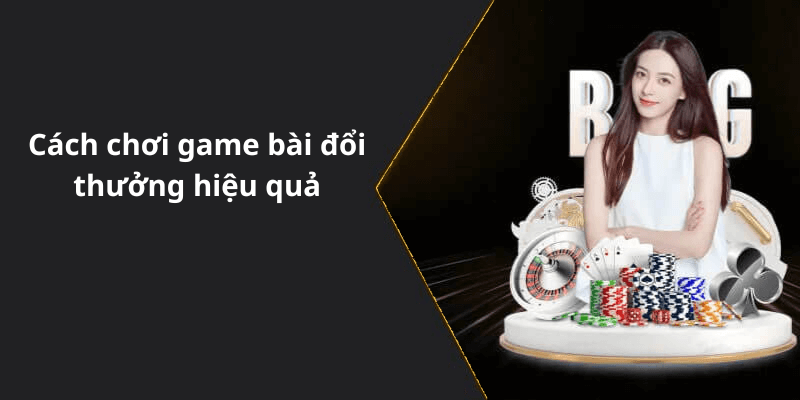 Cách chơi game bài đổi thưởng hiệu quả