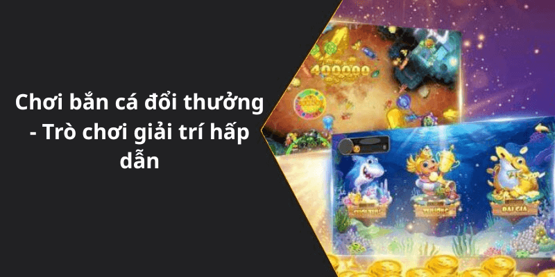 Chơi bắn cá đổi thưởng - Trò chơi giải trí hấp dẫn