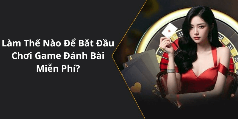 Làm Thế Nào Để Bắt Đầu Chơi Game Đánh Bài Miễn Phí