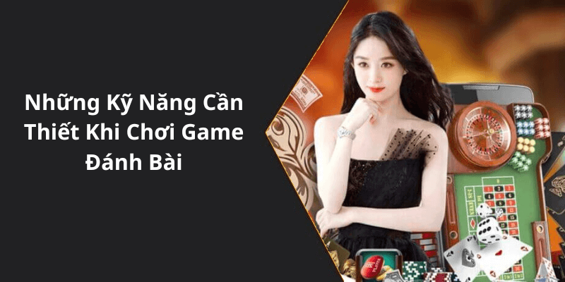 Những Kỹ Năng Cần Thiết Khi Chơi Game Đánh Bài