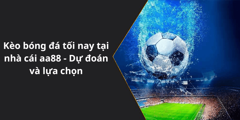 Kèo bóng đá tối nay tại nhà cái aa88 - Dự đoán và lựa chọn