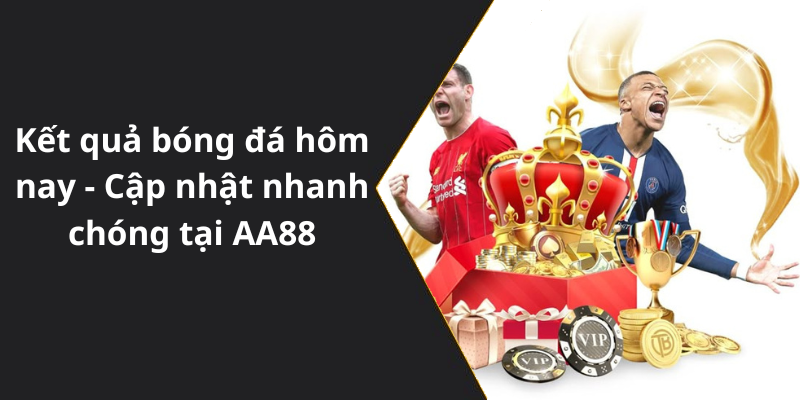 Kết quả bóng đá hôm nay - Cập nhật nhanh chóng tại AA88