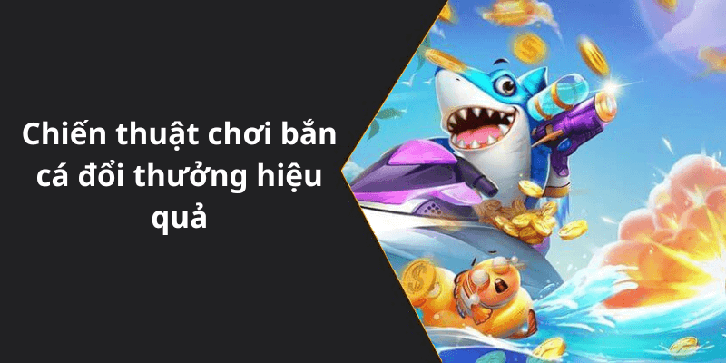 Chiến thuật chơi bắn cá đổi thưởng hiệu quả