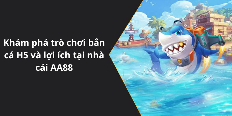 Khám phá trò chơi bắn cá H5 và lợi ích tại nhà cái AA88
