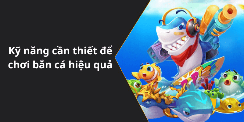 Kỹ năng cần thiết để chơi bắn cá hiệu quả