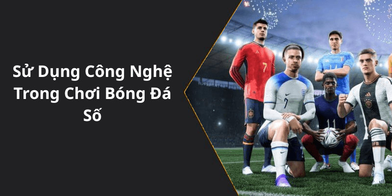 Sử Dụng Công Nghệ Trong Chơi Bóng Đá Số