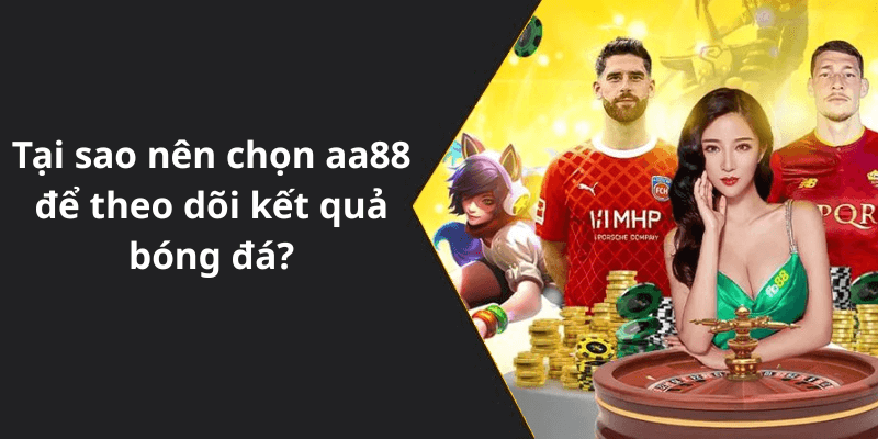 Tại sao nên chọn aa88 để theo dõi kết quả bóng đá