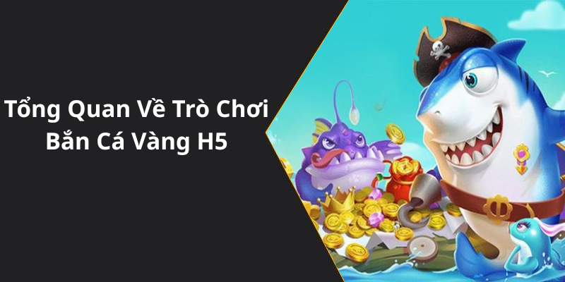 Tổng Quan Về Trò Chơi Bắn Cá Vàng H5